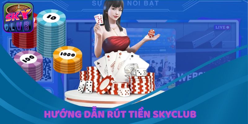 Hướng dẫn đầy đủ nhất để thực hiện rút tiền SkyClub